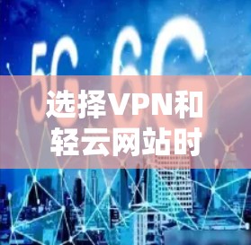 选择VPN和轻云网站时，应根据您的具体需求进行评估。以下是一些步骤和建议，帮助您做出明智的选择