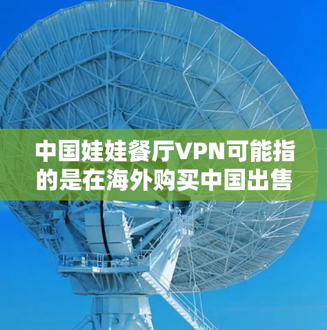 中国娃娃餐厅VPN可能指的是在海外购买中国出售的娃娃餐厅产品后,使用VPN服务在线上购买或下载这些产品。以下是关于如何使用VPN购买中国娃娃餐厅产品的详细指南 中国娃娃餐厅VPN可能指的是在海外购买中国出售的娃娃餐厅产品后,使用VPN服务在线上购买或下载这些产品。以下是关于如何使用VPN购买中国娃娃餐厅产品的详细指南