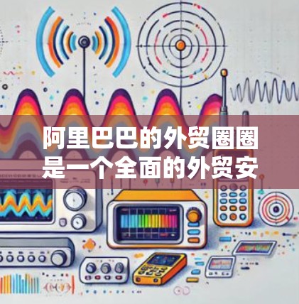 阿里巴巴的外贸圈圈是一个全面的外贸安全体系，旨在保护用户数据的安全性。以下是对阿里巴巴外贸圈圈的详细分析和建议