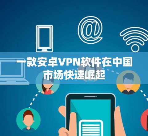 一款安卓VPN软件在中国市场快速崛起 一款安卓VPN软件在中国市场快速崛起