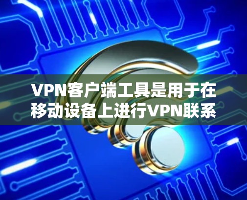 VPN客户端工具是用于在移动设备上进行VPN联系的软件。以下是几种常见的VPN客户端工具下载方法 VPN客户端工具是用于在移动设备上进行VPN联系的软件。以下是几种常见的VPN客户端工具下载方法