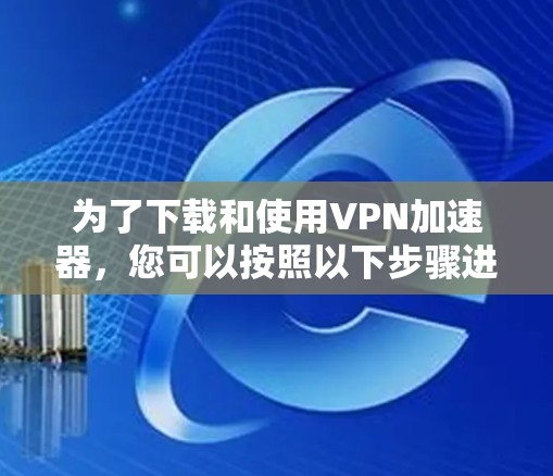 为了下载和使用VPN加速器，您可以按照以下步骤进行