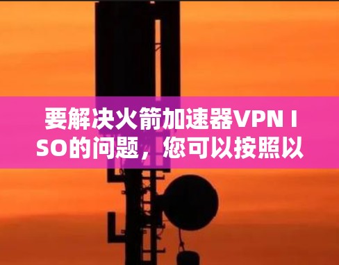 要解决火箭加速器VPN ISO的问题，您可以按照以下步骤进行