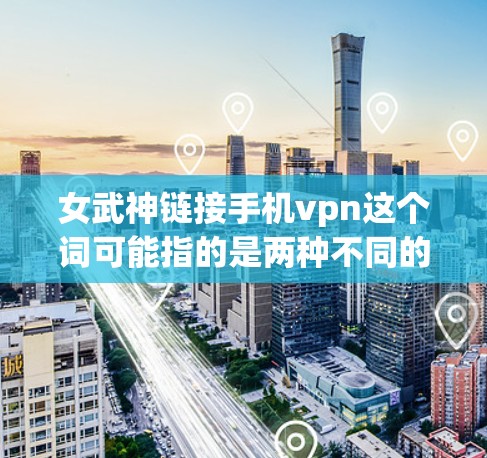 女武神链接手机vpn这个词可能指的是两种不同的东西，具体含义需要根据上下文来理解。以下是一些可能的解释和解决方案