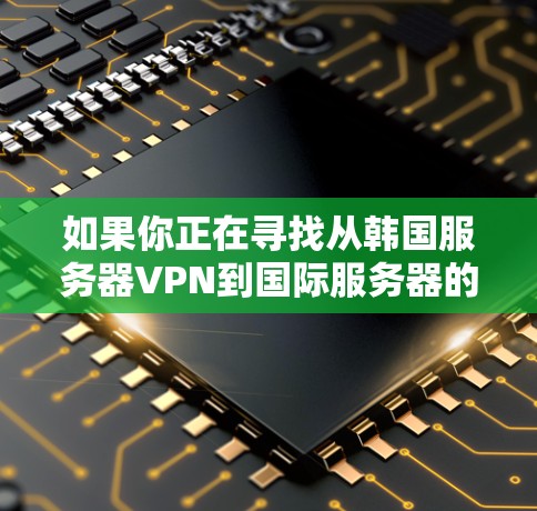 如果你正在寻找从韩国服务器VPN到国际服务器的地址，以下是一些常见的韩国服务器VPN服务，并提供了一些推荐