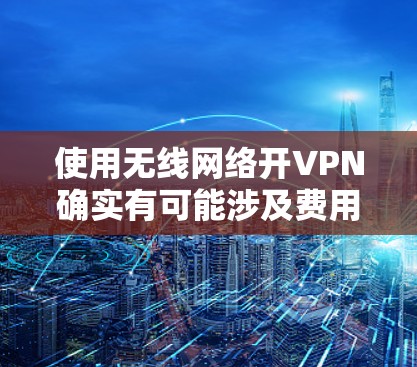 使用无线网络开VPN确实有可能涉及费用，具体费用取决于运营商提供的服务包和套餐内容。以下是一些关键点