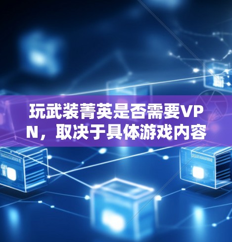 玩武装菁英是否需要VPN，取决于具体游戏内容和使用场景。以下是分步骤的建议