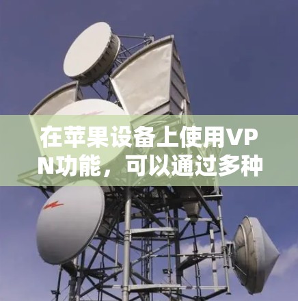 在苹果设备上使用VPN功能,可以通过多种方式实现。以下是几种常用的方法 在苹果设备上使用VPN功能,可以通过多种方式实现。以下是几种常用的方法
