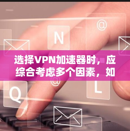 选择VPN加速器时，应综合考虑多个因素，如加速速度、防火墙功能、安全性、连接稳定性、用户界面以及适用场景（学生、企业、个人等）以下是对不同加速器的总结