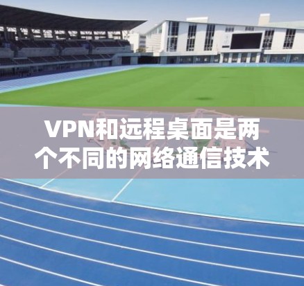 VPN和远程桌面是两个不同的网络通信技术，虽然两者都涉及网络传输，但它们在功能、结构和应用场景上有显著的不同。以下是它们的主要区别