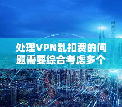 处理VPN乱扣费的问题需要综合考虑多个因素,包括技术设置、服务提供商的政策、用户自身的行为以及维护安全措施。以下是一步步的解决方案 处理VPN乱扣费的问题需要综合考虑多个因素,包括技术设置、服务提供商的政策、用户自身的行为以及维护安全措施。以下是一步步的解决方案