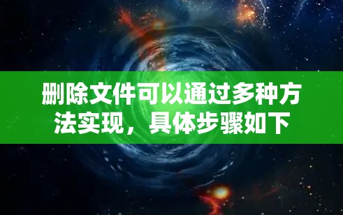 删除文件可以通过多种方法实现,具体步骤如下 删除文件可以通过多种方法实现,具体步骤如下