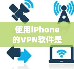使用iPhone的VPN软件是一种高效且安全的访问互联网的方法，以下是逐步指南