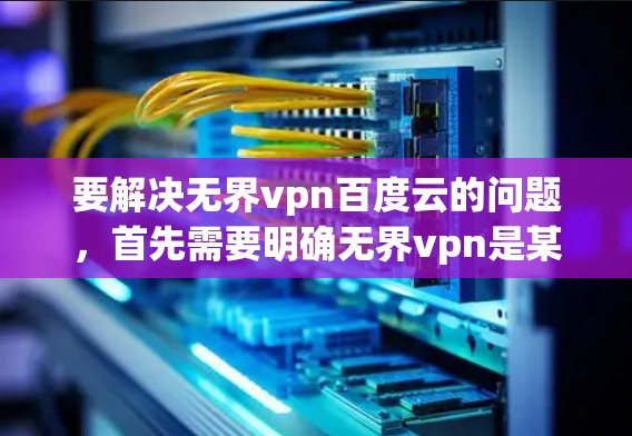 要解决无界vpn百度云的问题，首先需要明确无界vpn是某个VPN服务的名称，而百度云则是百度云服务。以下是逐步的解决方案