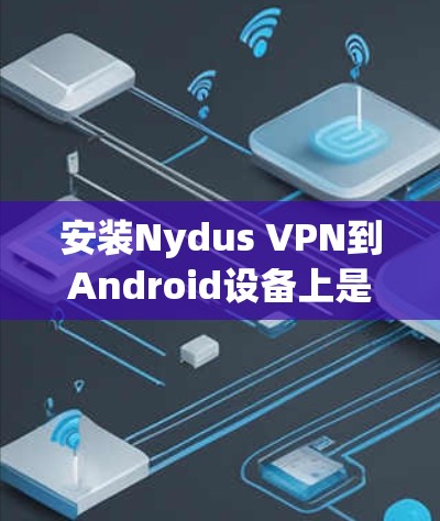 安装Nydus VPN到Android设备上是一个相对简单的过程，但需要遵循以下步骤。Nydus VPN 是一个基于NAT的端到端VPN服务，适用于移动设备