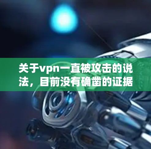 关于vpn一直被攻击的说法，目前没有确凿的证据表明VPN在任何时候都存在安全风险。VPN是一种通过加密技术或防火墙来保护用户访问外部网络的工具，其核心在于提供了一个安全的网络访问环境