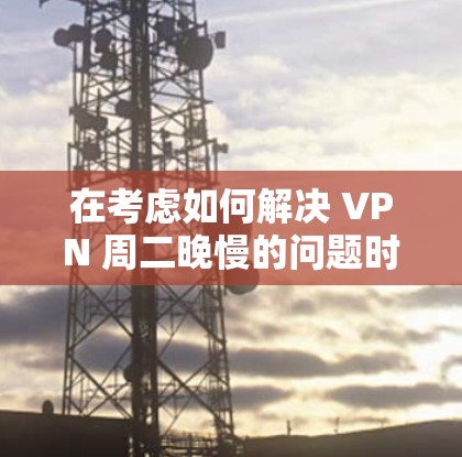 在考虑如何解决 VPN 周二晚慢的问题时，我们可以采取以下步骤