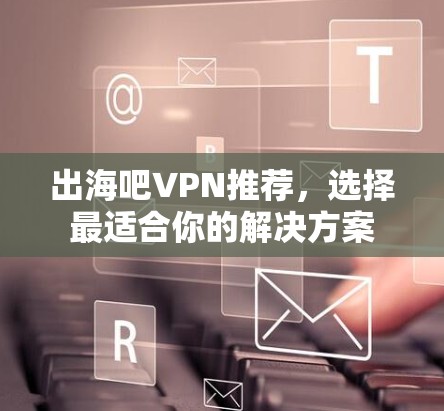 出海吧VPN推荐，选择最适合你的解决方案