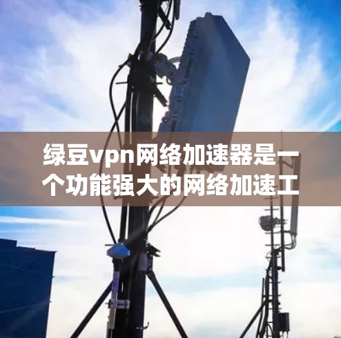 绿豆vpn网络加速器是一个功能强大的网络加速工具,旨在帮助用户提升网络速度和连接效率。如果你对网络加速器不太了解,可以先尝试以下步骤 绿豆vpn网络加速器是一个功能强大的网络加速工具,旨在帮助用户提升网络速度和连接效率。如果你对网络加速器不太了解,可以先尝试以下步骤