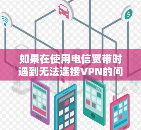 如果在使用电信宽带时遇到无法连接VPN的问题，可以尝试以下步骤来解决问题