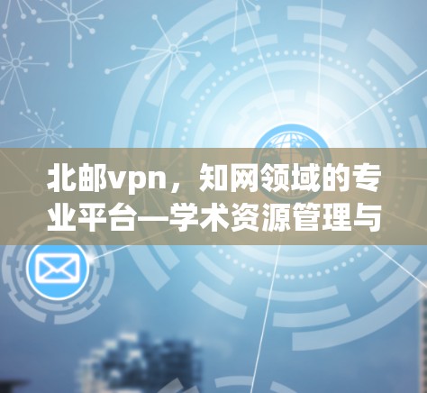 北邮vpn,知网领域的专业平台—学术资源管理与服务创新 北邮vpn,知网领域的专业平台—学术资源管理与服务创新
