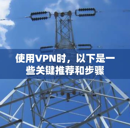 使用VPN时，以下是一些关键推荐和步骤