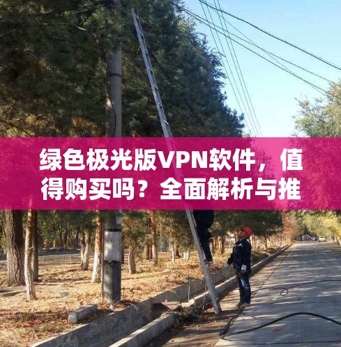绿色极光版VPN软件，值得购买吗？全面解析与推荐