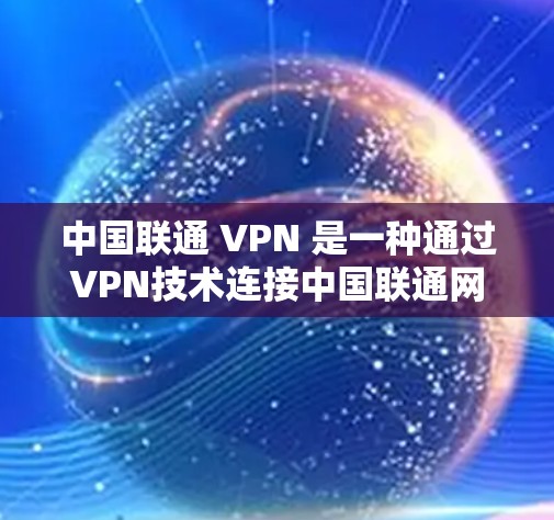 中国联通 VPN 是一种通过VPN技术连接中国联通网络并访问中国互联网的服务。中国联通是中国的一家通信运营商，其网络覆盖包括中国大陆、台湾地区、香港地区和澳门特别行政区