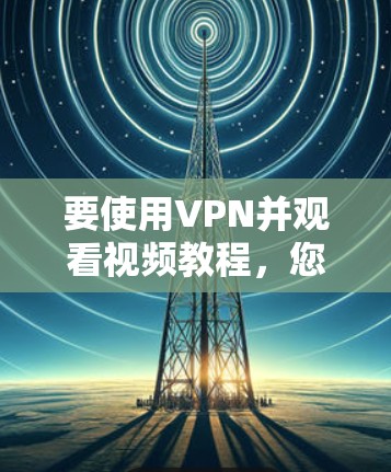 要使用VPN并观看视频教程,您可以按照以下步骤操作 要使用VPN并观看视频教程,您可以按照以下步骤操作