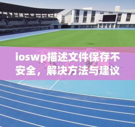 ioswp描述文件保存不安全,解决方法与建议 ioswp描述文件保存不安全,解决方法与建议