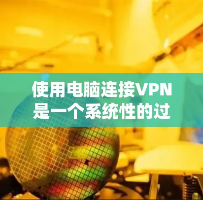 使用电脑连接VPN是一个系统性的过程，涉及选择服务、设置、连接和安全管理。以下是一个清晰的步骤指南