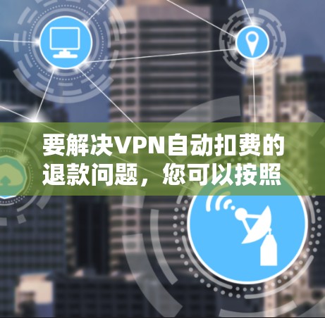 要解决VPN自动扣费的退款问题，您可以按照以下步骤操作