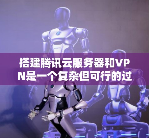 搭建腾讯云服务器和VPN是一个复杂但可行的过程。以下是一个详细的步骤指南，帮助您顺利完成这个过程