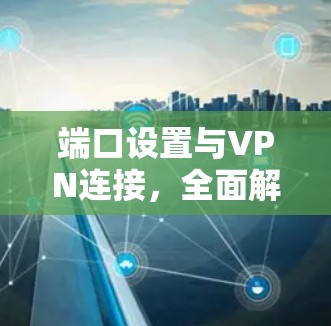 端口设置与VPN连接,全面解析 端口设置与VPN连接,全面解析