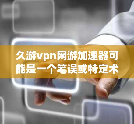 久游vpn网游加速器可能是一个笔误或特定术语的组合，但根据上下文，我需要进一步确认。以下是一些可能的解释和建议