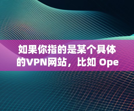 如果你指的是某个具体的VPN网站，比如 OpenVPN、DZNet 或 Netjub，这些网站都是知名的VPN平台，提供多种加密协议和高级功能，帮助用户轻松享受VPN服务