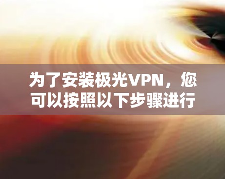 为了安装极光VPN，您可以按照以下步骤进行操作
