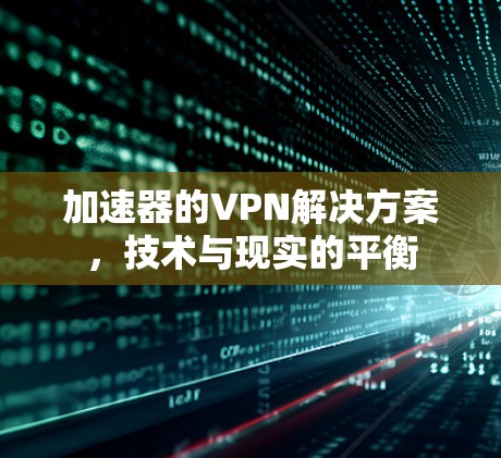 加速器的VPN解决方案,技术与现实的平衡 加速器的VPN解决方案,技术与现实的平衡