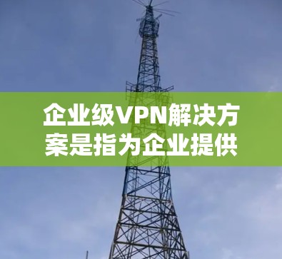企业级VPN解决方案是指为企业提供全面、可靠、灵活的网络加密服务，能够满足企业内部和外部网络的安全需求。以下是一些企业级VPN解决方案的特点和实施步骤