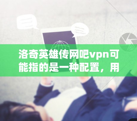 洛奇英雄传网吧vpn可能指的是一种配置，用于在洛奇英雄传游戏中使用网吧VPN来连接网络。以下是有关如何配置网吧VPN连接洛奇英雄传游戏的步骤