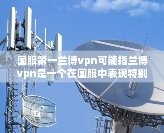 国服第一兰博vpn可能指兰博vpn是一个在国服中表现特别突出的角色,或是在国服中的排名非常靠前。以下是对兰博vpn的详细介绍 国服第一兰博vpn可能指兰博vpn是一个在国服中表现特别突出的角色,或是在国服中的排名非常靠前。以下是对兰博vpn的详细介绍