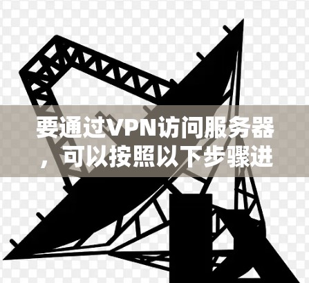 要通过VPN访问服务器，可以按照以下步骤进行