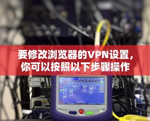 要修改浏览器的VPN设置，你可以按照以下步骤操作