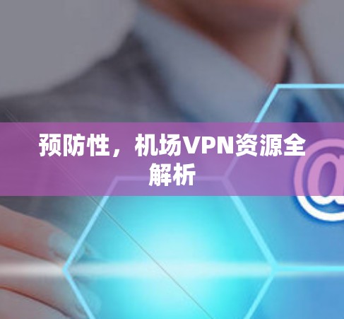 预防性,机场VPN资源全解析 预防性,机场VPN资源全解析