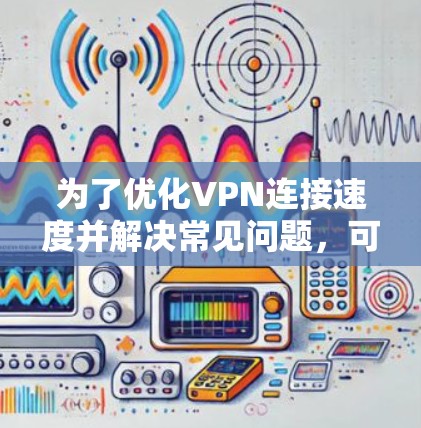 为了优化VPN连接速度并解决常见问题，可以按照以下步骤进行