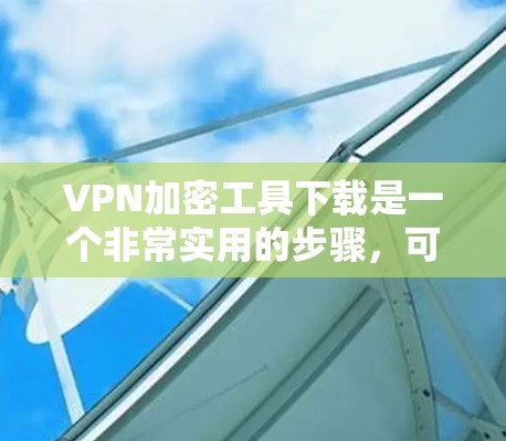 VPN加密工具下载是一个非常实用的步骤,可以帮助您更安全地访问互联网。以下是几种常用的VPN加密工具,供您选择和下载 VPN加密工具下载是一个非常实用的步骤,可以帮助您更安全地访问互联网。以下是几种常用的VPN加密工具,供您选择和下载