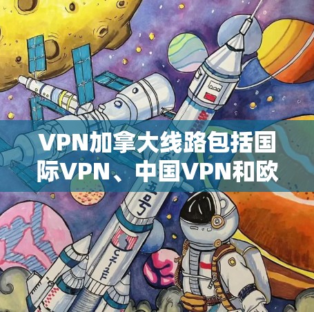 VPN加拿大线路包括国际VPN、中国VPN和欧洲VPN等。以下是一些具体的VPN服务 VPN加拿大线路包括国际VPN、中国VPN和欧洲VPN等。以下是一些具体的VPN服务