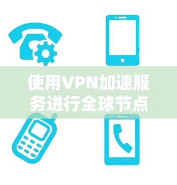 使用VPN加速服务进行全球节点测试时，需要注意以下几点