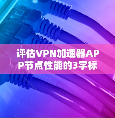 评估VPN加速器APP节点性能的3字标题