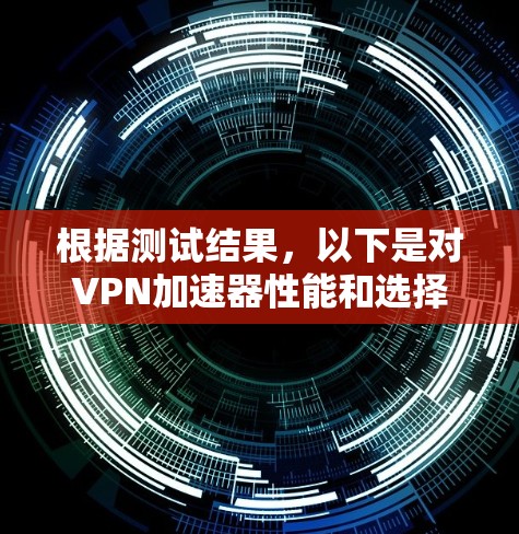 根据测试结果，以下是对VPN加速器性能和选择的总结